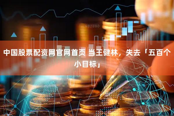 中国股票配资网官网首页 当王健林，失去「五百个小目标」
