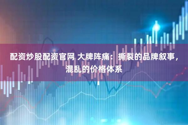 配资炒股配资官网 大牌阵痛：撕裂的品牌叙事，混乱的价格体系
