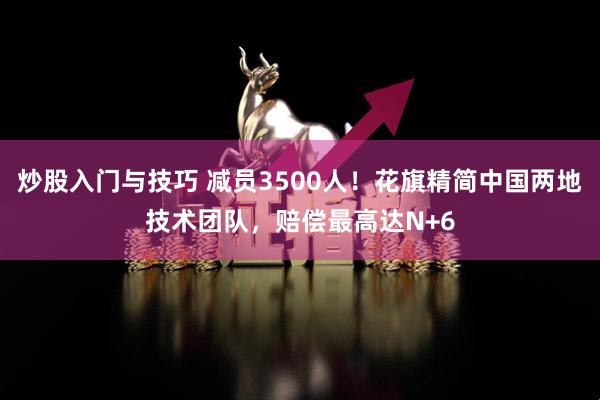 炒股入门与技巧 减员3500人！花旗精简中国两地技术团队，赔偿最高达N+6