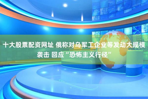 十大股票配资网址 俄称对乌军工企业等发动大规模袭击 回应“恐怖主义行径”