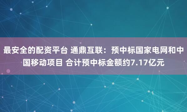 最安全的配资平台 通鼎互联：预中标国家电网和中国移动项目 合计预中标金额约7.17亿元