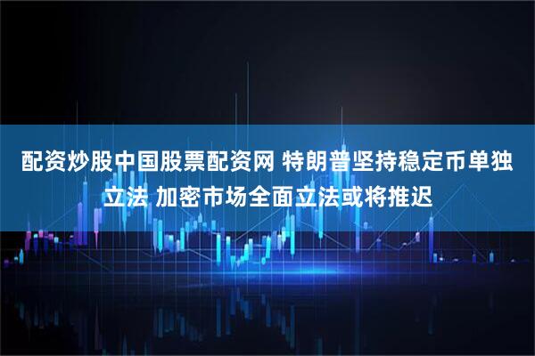 配资炒股中国股票配资网 特朗普坚持稳定币单独立法 加密市场全面立法或将推迟