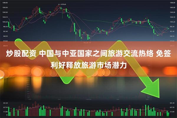 炒股配资 中国与中亚国家之间旅游交流热络 免签利好释放旅游市场潜力