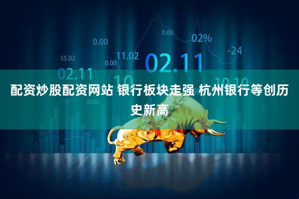 配资炒股配资网站 银行板块走强 杭州银行等创历史新高