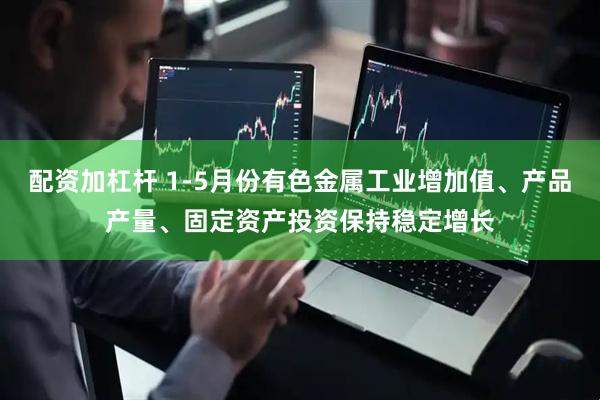配资加杠杆 1-5月份有色金属工业增加值、产品产量、固定资产投资保持稳定增长