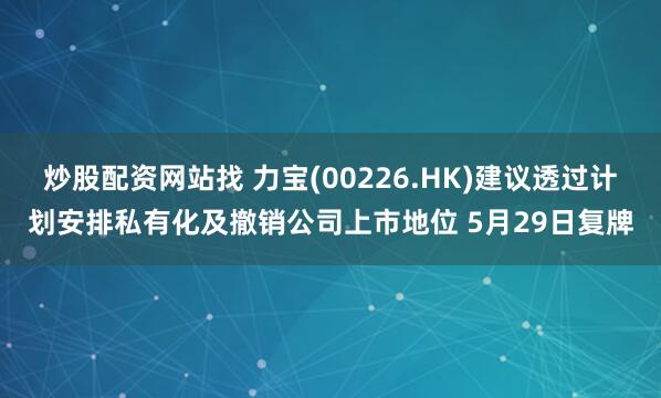 炒股配资网站找 力宝(00226.HK)建议透过计划安排私有化及撤销公司上市地位 5月29日复牌