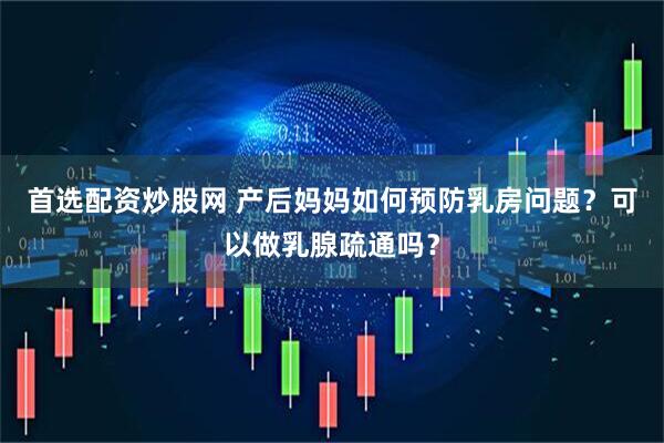 首选配资炒股网 产后妈妈如何预防乳房问题？可以做乳腺疏通吗？