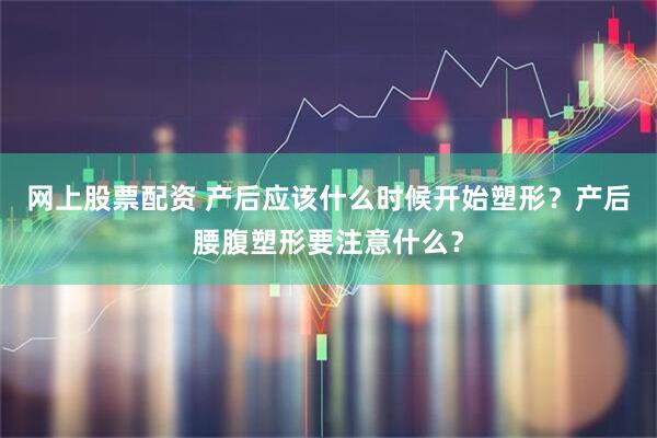 网上股票配资 产后应该什么时候开始塑形？产后腰腹塑形要注意什么？
