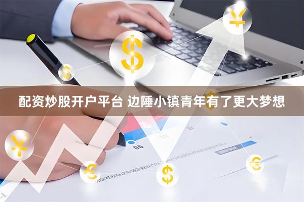 配资炒股开户平台 边陲小镇青年有了更大梦想