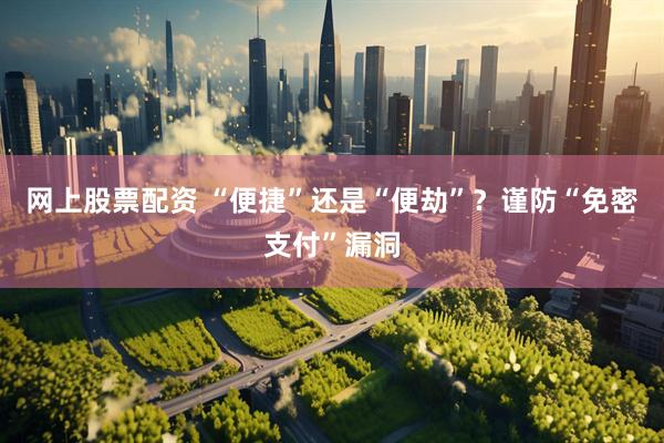 网上股票配资 “便捷”还是“便劫”？谨防“免密支付”漏洞