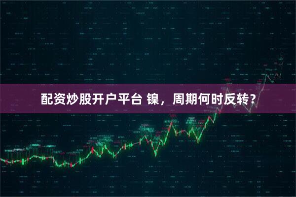 配资炒股开户平台 镍，周期何时反转？