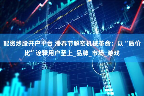 配资炒股开户平台 潘春节解密机械革命：以“质价比”诠释用户至上_品牌_市场_游戏