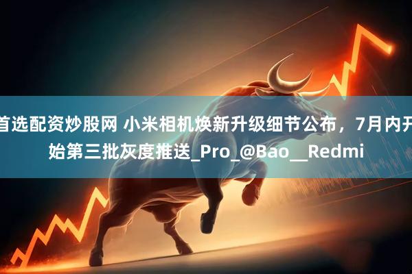 首选配资炒股网 小米相机焕新升级细节公布，7月内开始第三批灰度推送_Pro_@Bao__Redmi