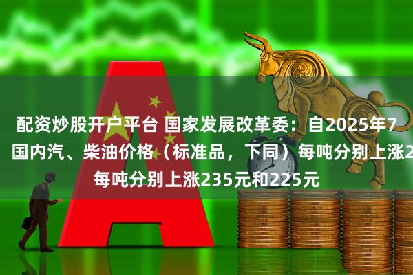 配资炒股开户平台 国家发展改革委：自2025年7月1日24时起，国内汽、柴油价格（标准品，下同）每吨分别上涨235元和225元