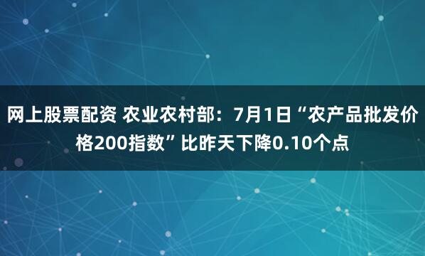 网上股票配资 农业农村部：7月1日“农产品批发价格200指数”比昨天下降0.10个点
