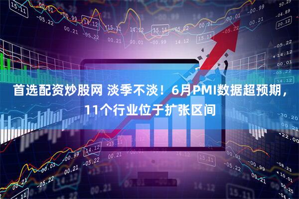 首选配资炒股网 淡季不淡！6月PMI数据超预期，11个行业位于扩张区间