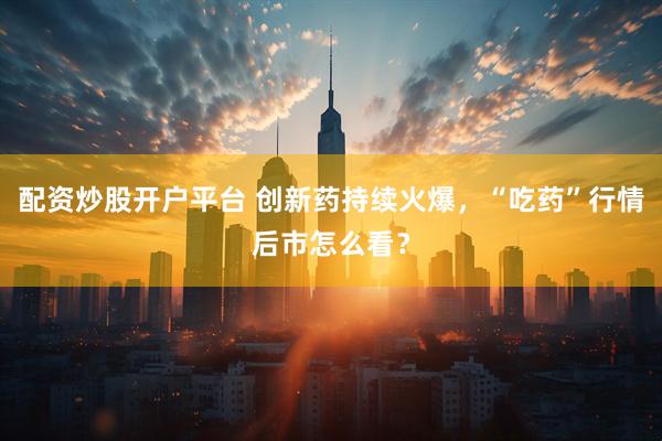 配资炒股开户平台 创新药持续火爆，“吃药”行情后市怎么看？
