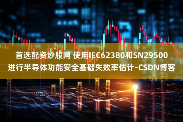 首选配资炒股网 使用IEC62380和SN29500进行半导体功能安全基础失效率估计-CSDN博客