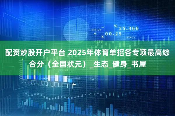 配资炒股开户平台 2025年体育单招各专项最高综合分（全国状元）_生态_健身_书屋