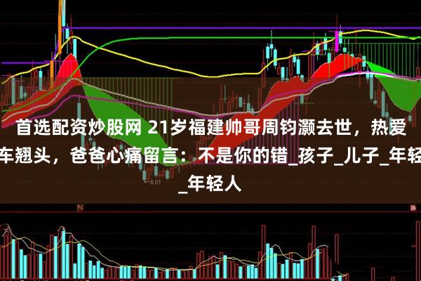 首选配资炒股网 21岁福建帅哥周钧灏去世，热爱机车翘头，爸爸心痛留言：不是你的错_孩子_儿子_年轻人