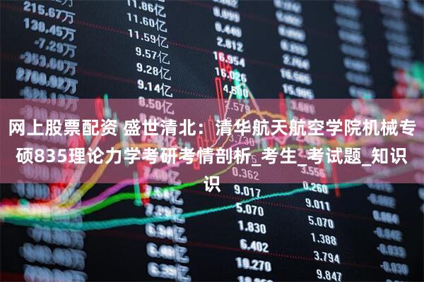 网上股票配资 盛世清北：清华航天航空学院机械专硕835理论力学考研考情剖析_考生_考试题_知识