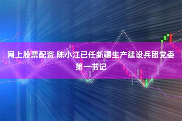网上股票配资 陈小江已任新疆生产建设兵团党委第一书记