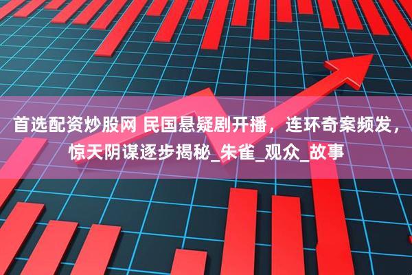 首选配资炒股网 民国悬疑剧开播，连环奇案频发，惊天阴谋逐步揭秘_朱雀_观众_故事