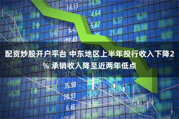 配资炒股开户平台 中东地区上半年投行收入下降2% 承销收入降至近两年低点