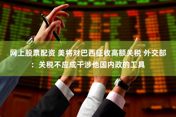 网上股票配资 美将对巴西征收高额关税 外交部：关税不应成干涉他国内政的工具