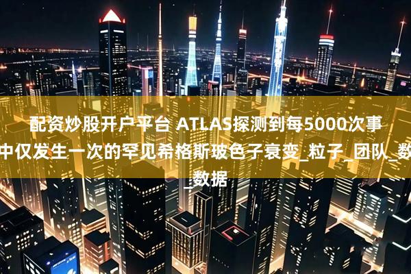 配资炒股开户平台 ATLAS探测到每5000次事件中仅发生一次的罕见希格斯玻色子衰变_粒子_团队_数据
