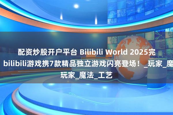 配资炒股开户平台 Bilibili World 2025完美收官！bilibili游戏携7款精品独立游戏闪亮登场！_玩家_魔法_工艺