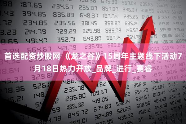 首选配资炒股网 《龙之谷》15周年主题线下活动7月18日热力开放_品牌_进行_赛睿