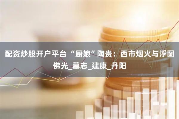 配资炒股开户平台 “厨娘”陶贵：西市烟火与浮图佛光_墓志_建康_丹阳