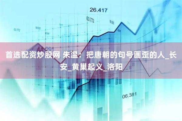 首选配资炒股网 朱温：把唐朝的句号画歪的人_长安_黄巢起义_洛阳