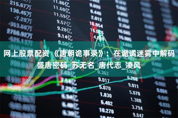 网上股票配资 《唐朝诡事录》：在诡谲迷雾中解码盛唐密码_苏无名_唐代志_凌风