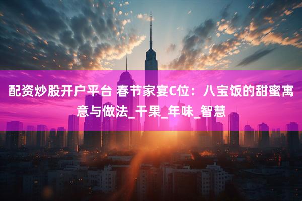 配资炒股开户平台 春节家宴C位：八宝饭的甜蜜寓意与做法_干果_年味_智慧
