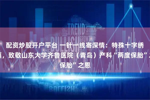 配资炒股开户平台 一针一线寄深情：特殊十字绣牌匾，致敬山东大学齐鲁医院（青岛）产科“两度保胎”之恩