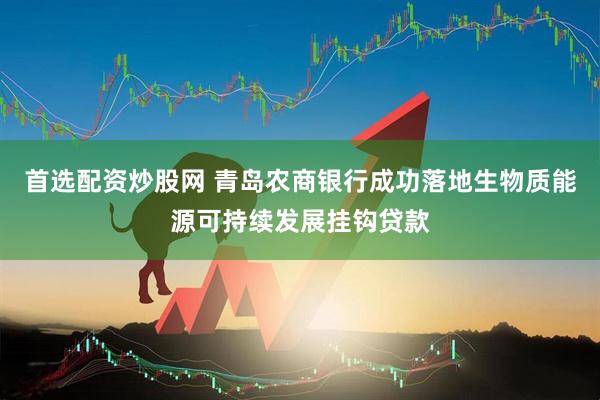首选配资炒股网 青岛农商银行成功落地生物质能源可持续发展挂钩贷款