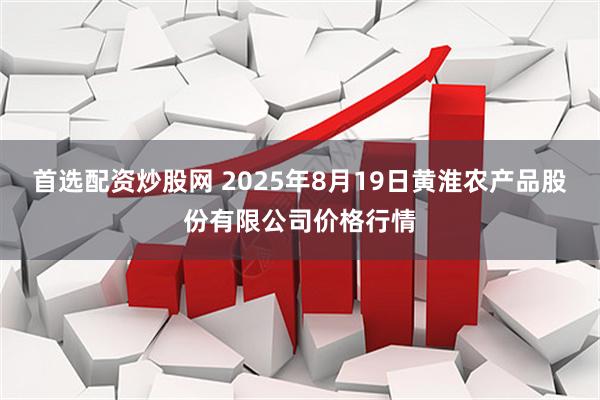 首选配资炒股网 2025年8月19日黄淮农产品股份有限公司价格行情
