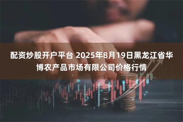 配资炒股开户平台 2025年8月19日黑龙江省华博农产品市场有限公司价格行情