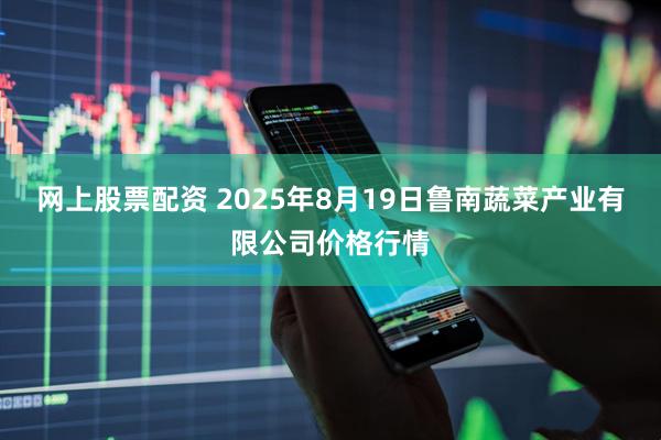 网上股票配资 2025年8月19日鲁南蔬菜产业有限公司价格行情