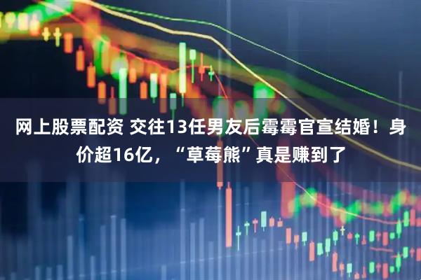 网上股票配资 交往13任男友后霉霉官宣结婚！身价超16亿，“草莓熊”真是赚到了