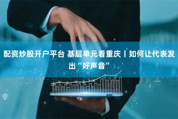 配资炒股开户平台 基层单元看重庆丨如何让代表发出“好声音”