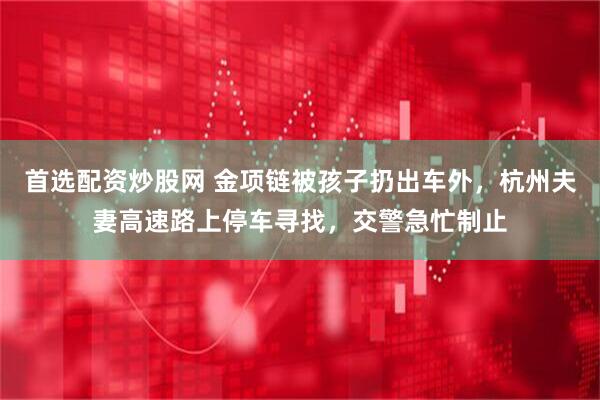 首选配资炒股网 金项链被孩子扔出车外，杭州夫妻高速路上停车寻找，交警急忙制止