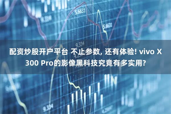 配资炒股开户平台 不止参数, 还有体验! vivo X300 Pro的影像黑科技究竟有多实用?