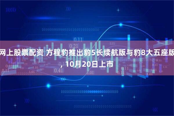 网上股票配资 方程豹推出豹5长续航版与豹8大五座版, 10月20日上市