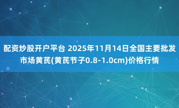 配资炒股开户平台 2025年11月14日全国主要批发市场黄芪(黄芪节子0.8-1.0cm)价格行情