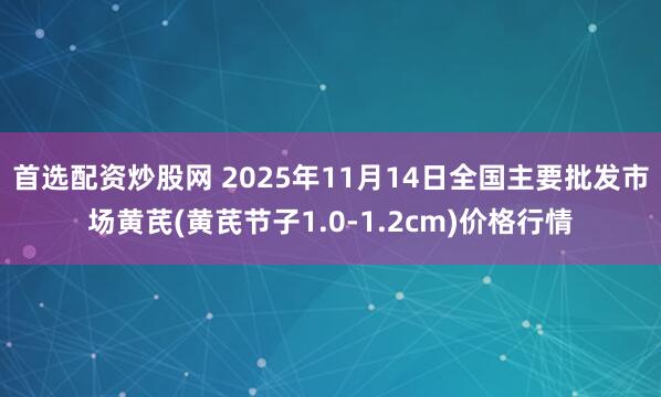 首选配资炒股网 2025年11月14日全国主要批发市场黄芪(黄芪节子1.0-1.2cm)价格行情
