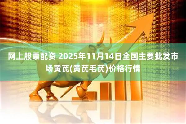 网上股票配资 2025年11月14日全国主要批发市场黄芪(黄芪毛芪)价格行情