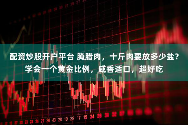 配资炒股开户平台 腌腊肉，十斤肉要放多少盐？学会一个黄金比例，咸香适口，超好吃